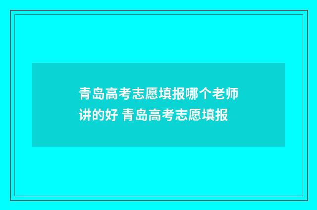 青岛高考志愿填报哪个老师讲的好 青岛高考志愿填报