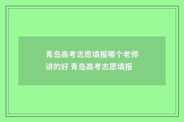 青岛高考志愿填报哪个老师讲的好 青岛高考志愿填报
