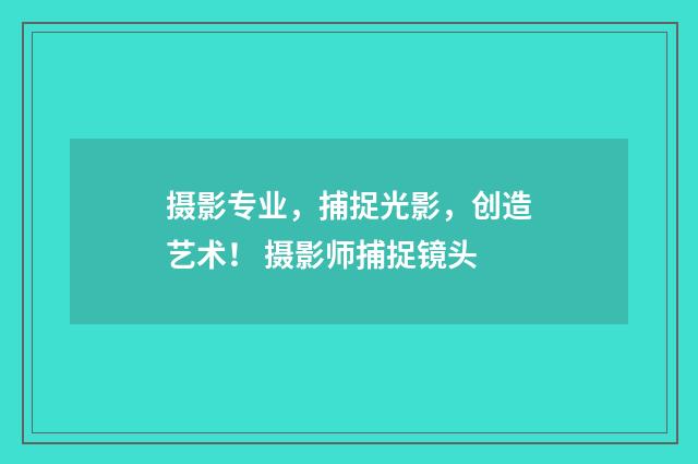 摄影专业，捕捉光影，创造艺术！ 摄影师捕捉镜头