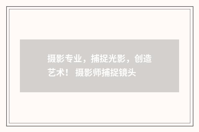 摄影专业，捕捉光影，创造艺术！ 摄影师捕捉镜头