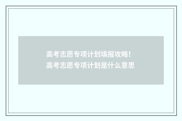高考志愿专项计划填报攻略！ 高考志愿专项计划是什么意思