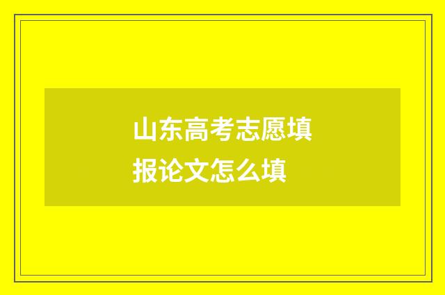 山东高考志愿填报论文怎么填