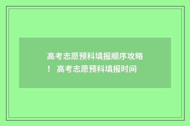 高考志愿预科填报顺序攻略！ 高考志愿预科填报时间