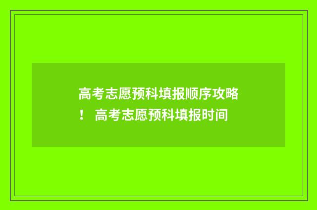 高考志愿预科填报顺序攻略！ 高考志愿预科填报时间