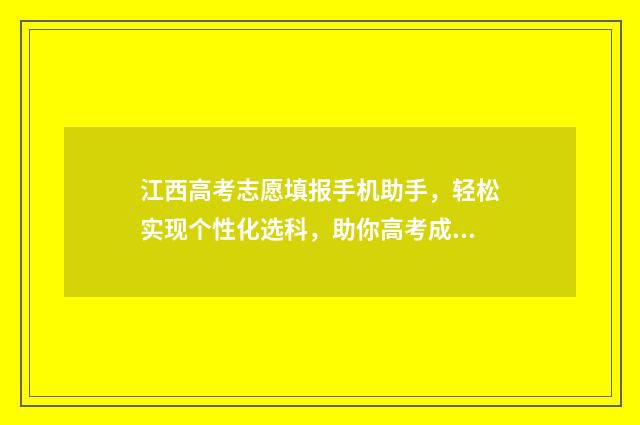 江西高考志愿填报手机助手，轻松实现个性化选科，助你高考成功！ 江西高考志愿填报流程演示视频