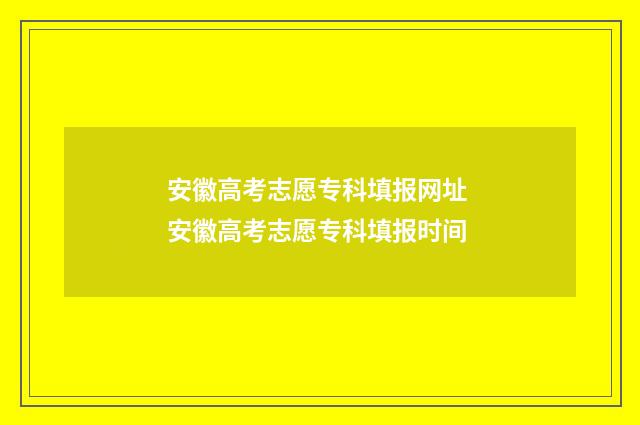 安徽高考志愿专科填报网址 安徽高考志愿专科填报时间