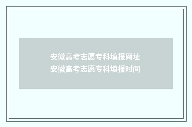 安徽高考志愿专科填报网址 安徽高考志愿专科填报时间