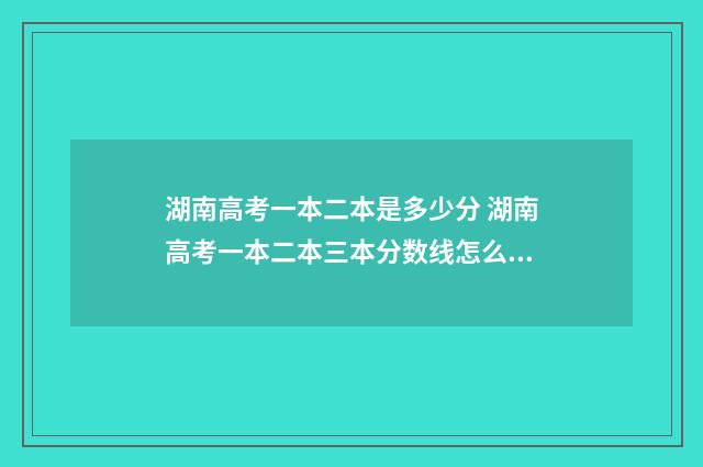 湖南高考一本二本是多少分 湖南高考一本二本三本分数线怎么分的