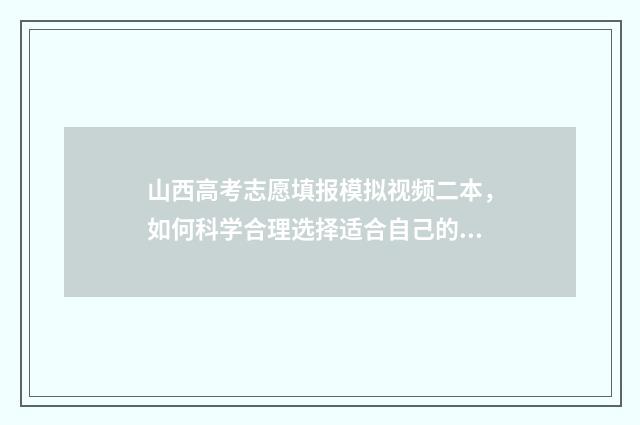 山西高考志愿填报模拟视频二本，如何科学合理选择适合自己的大学专业？ 山西单招能报几个学校