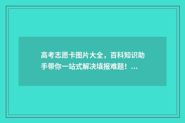 高考志愿卡图片大全，百科知识助手带你一站式解决填报难题！ 新高考志愿卡