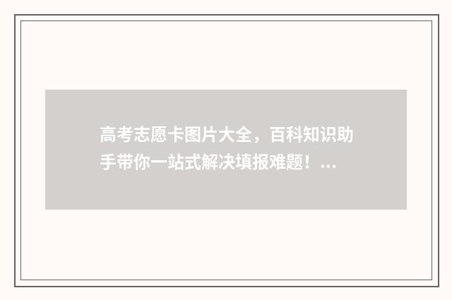 高考志愿卡图片大全，百科知识助手带你一站式解决填报难题！ 新高考志愿卡