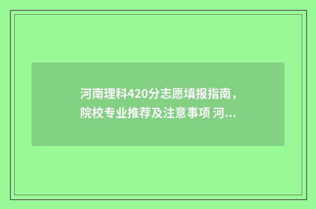 河南理科420分志愿填报指南，院校专业推荐及注意事项 河南理科420分大学