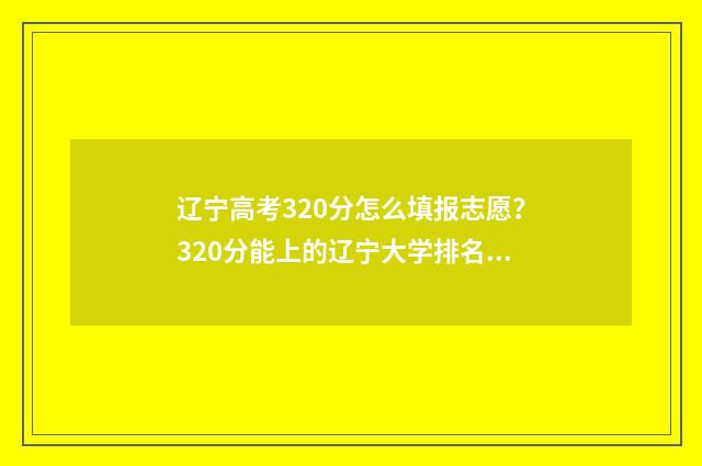 辽宁高考320分怎么填报志愿？320分能上的辽宁大学排名 辽宁高考320分怎么算的