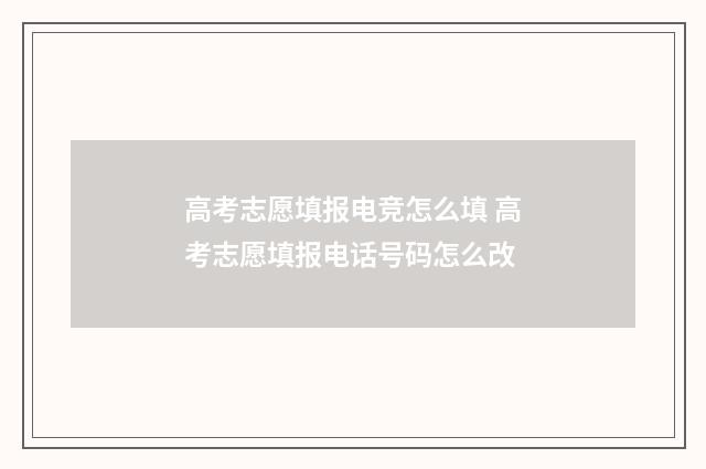 高考志愿填报电竞怎么填 高考志愿填报电话号码怎么改