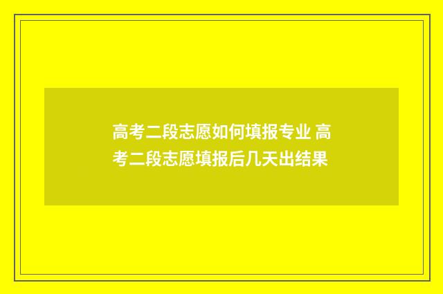 高考二段志愿如何填报专业 高考二段志愿填报后几天出结果