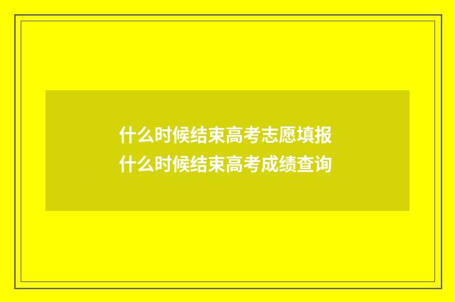 什么时候结束高考志愿填报 什么时候结束高考成绩查询