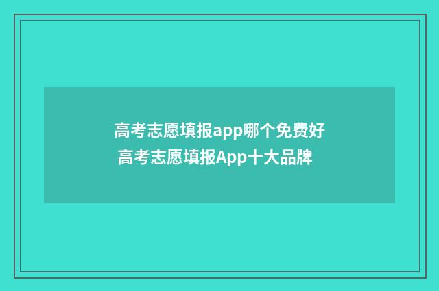 高考志愿填报app哪个免费好 高考志愿填报App十大品牌