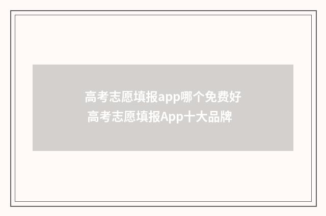 高考志愿填报app哪个免费好 高考志愿填报App十大品牌