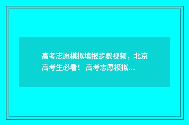 高考志愿模拟填报步骤视频，北京高考生必看！ 高考志愿模拟填报系统入口免费