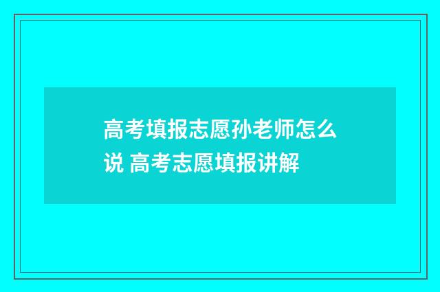高考填报志愿孙老师怎么说 高考志愿填报讲解