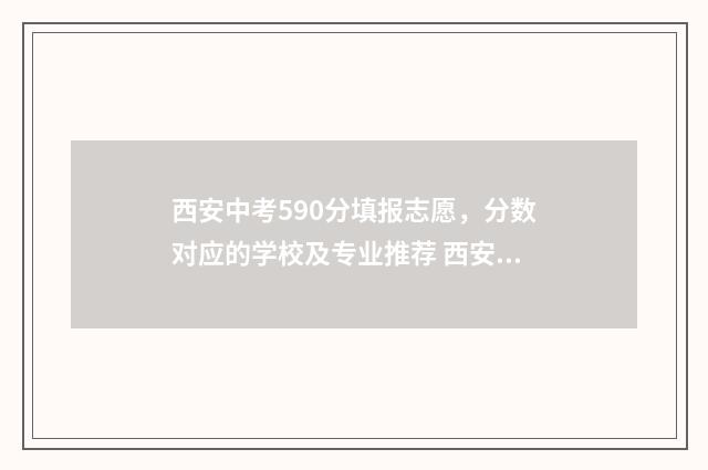 西安中考590分填报志愿，分数对应的学校及专业推荐 西安中考580分怎么样