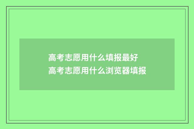 高考志愿用什么填报最好 高考志愿用什么浏览器填报