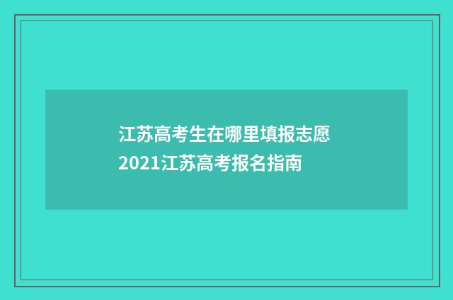 江苏高考生在哪里填报志愿 2021江苏高考报名指南