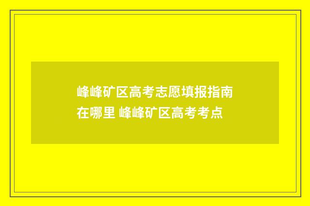峰峰矿区高考志愿填报指南在哪里 峰峰矿区高考考点