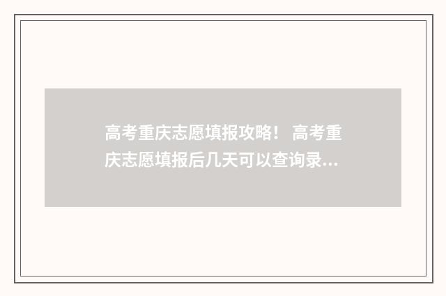 高考重庆志愿填报攻略！ 高考重庆志愿填报后几天可以查询录取情况