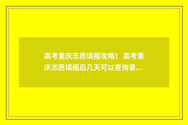 高考重庆志愿填报攻略！ 高考重庆志愿填报后几天可以查询录取情况