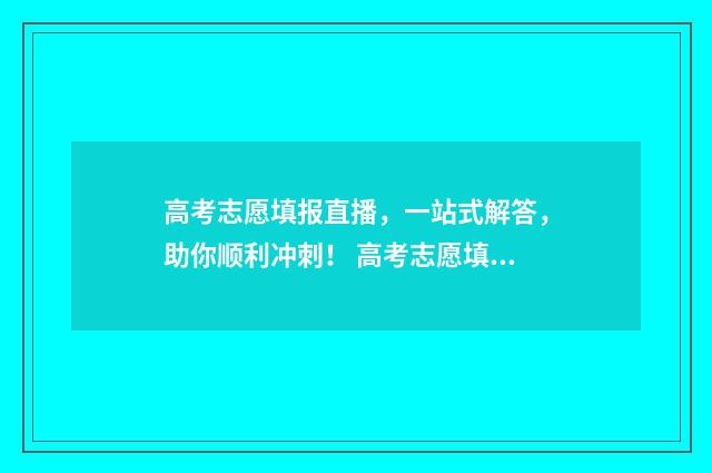高考志愿填报直播，一站式解答，助你顺利冲刺！ 高考志愿填报直播