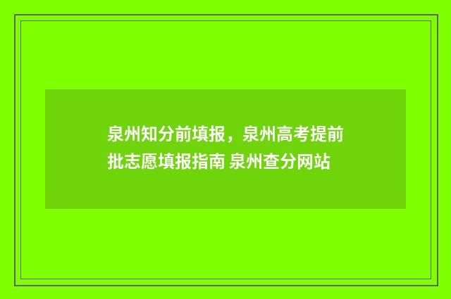 泉州知分前填报，泉州高考提前批志愿填报指南 泉州查分网站