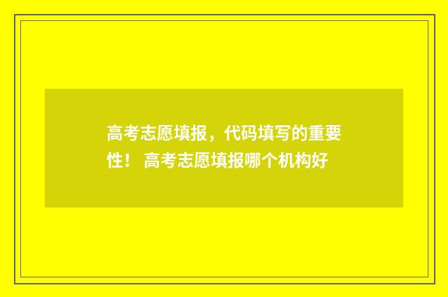 高考志愿填报，代码填写的重要性！ 高考志愿填报哪个机构好
