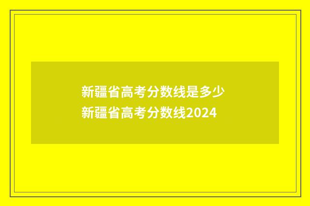 新疆省高考分数线是多少 新疆省高考分数线2024
