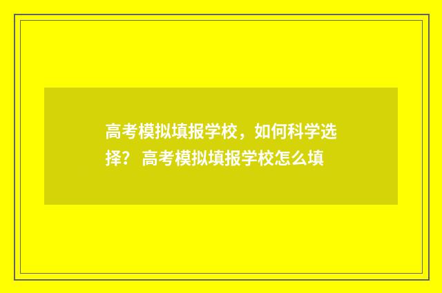 高考模拟填报学校，如何科学选择？ 高考模拟填报学校怎么填