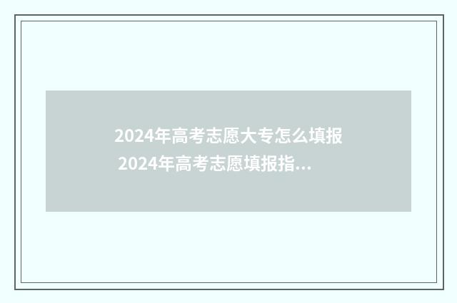 2024年高考志愿大专怎么填报 2024年高考志愿填报指南书