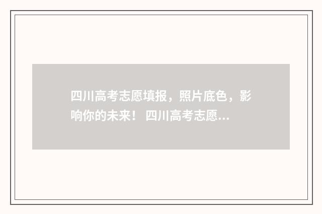 四川高考志愿填报，照片底色，影响你的未来！ 四川高考志愿填报可以填多少个志愿