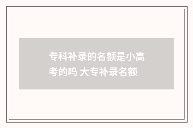 专科补录的名额是小高考的吗 大专补录名额