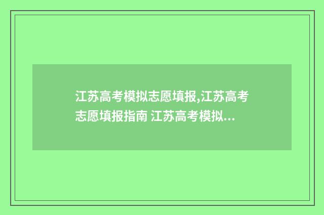 江苏高考模拟志愿填报,江苏高考志愿填报指南 江苏高考模拟志愿怎么填报