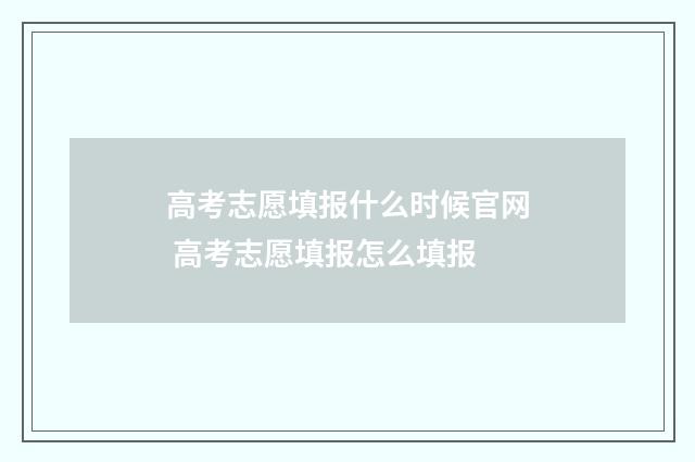 高考志愿填报什么时候官网 高考志愿填报怎么填报
