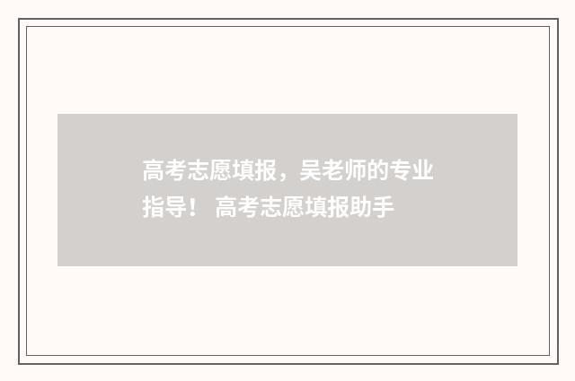 高考志愿填报，吴老师的专业指导！ 高考志愿填报助手