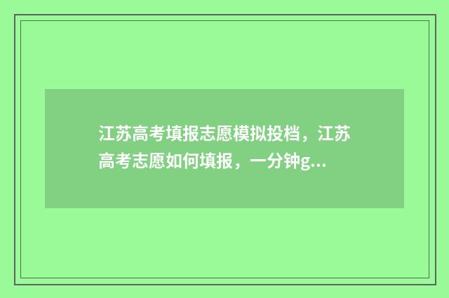 江苏高考填报志愿模拟投档，江苏高考志愿如何填报，一分钟get 江苏高考填报志愿网站