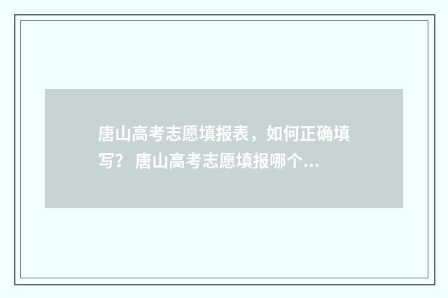 唐山高考志愿填报表，如何正确填写？ 唐山高考志愿填报哪个机构好