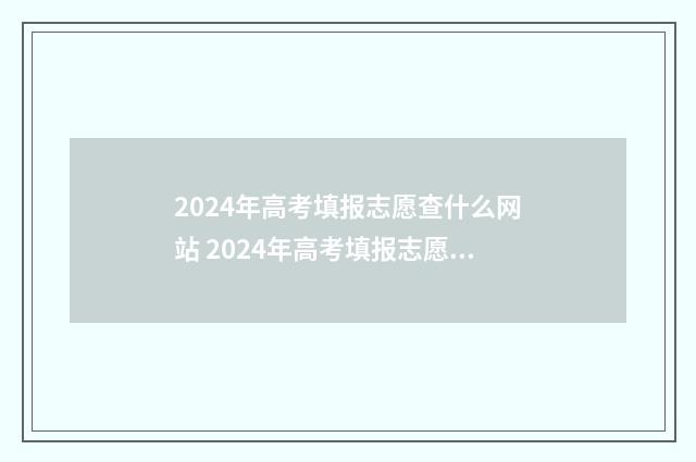 2024年高考填报志愿查什么网站 2024年高考填报志愿及录取时间表