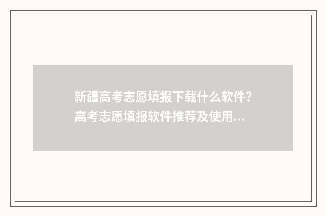 新疆高考志愿填报下载什么软件？高考志愿填报软件推荐及使用指南 新疆高考志愿填报系统征集志愿