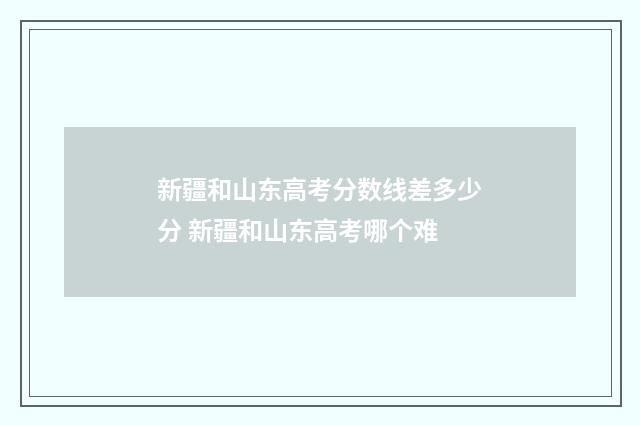新疆和山东高考分数线差多少分 新疆和山东高考哪个难