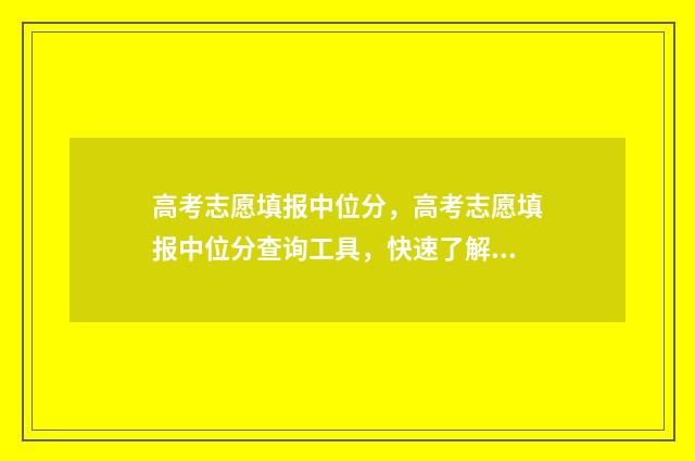 高考志愿填报中位分，高考志愿填报中位分查询工具，快速了解你的理想院校 高考志愿填报中是否录取到其他专业,如果填否