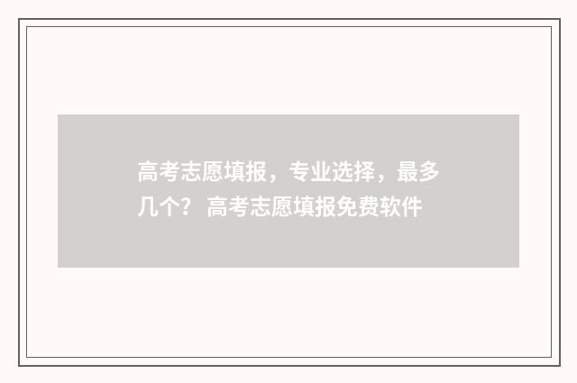 高考志愿填报，专业选择，最多几个？ 高考志愿填报免费软件