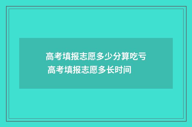 高考填报志愿多少分算吃亏 高考填报志愿多长时间