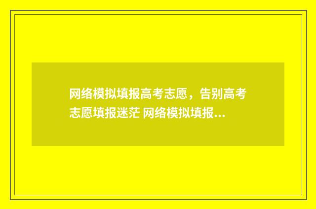 网络模拟填报高考志愿，告别高考志愿填报迷茫 网络模拟填报志愿